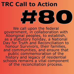 Orange gradient square with text that reads:
TRC Call to Action #80
We call upon the federal government, in collaboration with Aboriginal peoples, to establish, as a statutory holiday, a National Day for Truth and Reconciliation to honour Survivors, their families, and communities, and ensure that public commemoration of the history and legacy of residential schools remains a vital component of the reconciliation process.
Caption under the image reads: Click the image to access the full Calls to Action document.